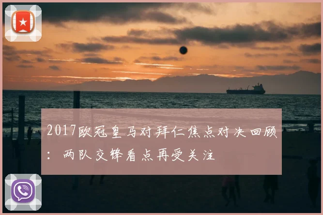2017欧冠皇马对拜仁焦点对决回顾:两队交锋看点再受关注