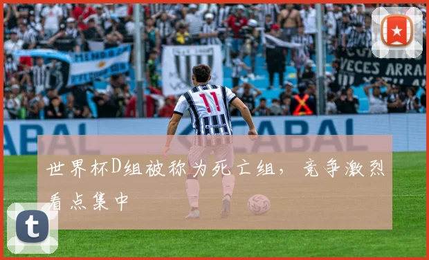 世界杯D组被称为死亡组，竞争激烈看点集中