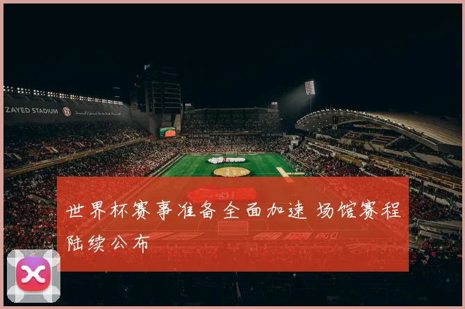 世界杯赛事准备全面加速 场馆赛程陆续公布