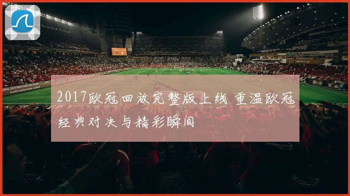 2017欧冠回放完整版上线 重温欧冠经典对决与精彩瞬间