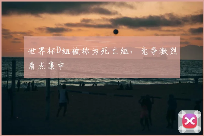 世界杯D组被称为死亡组，竞争激烈看点集中