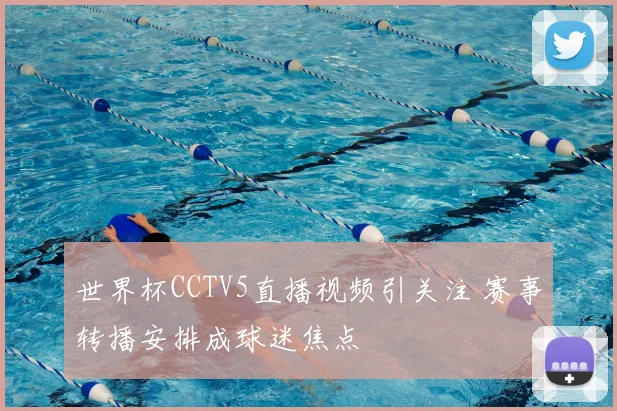 世界杯CCTV5直播视频引关注 赛事转播安排成球迷焦点