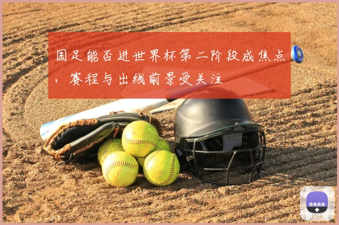国足能否进世界杯第二阶段成焦点，赛程与出线前景受关注