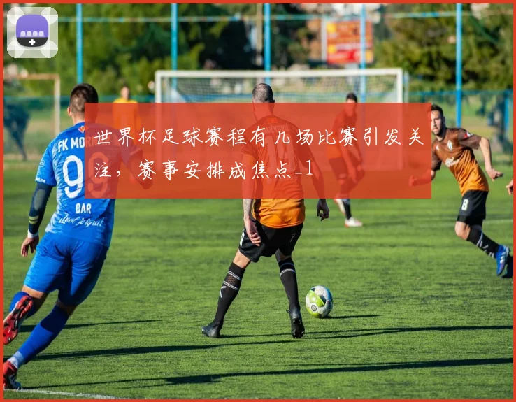 世界杯足球赛程有几场比赛引发关注,赛事安排成焦点_1