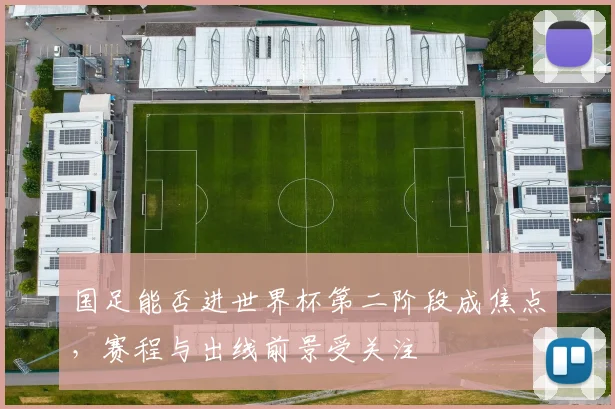 国足能否进世界杯第二阶段成焦点,赛程与出线前景受关注