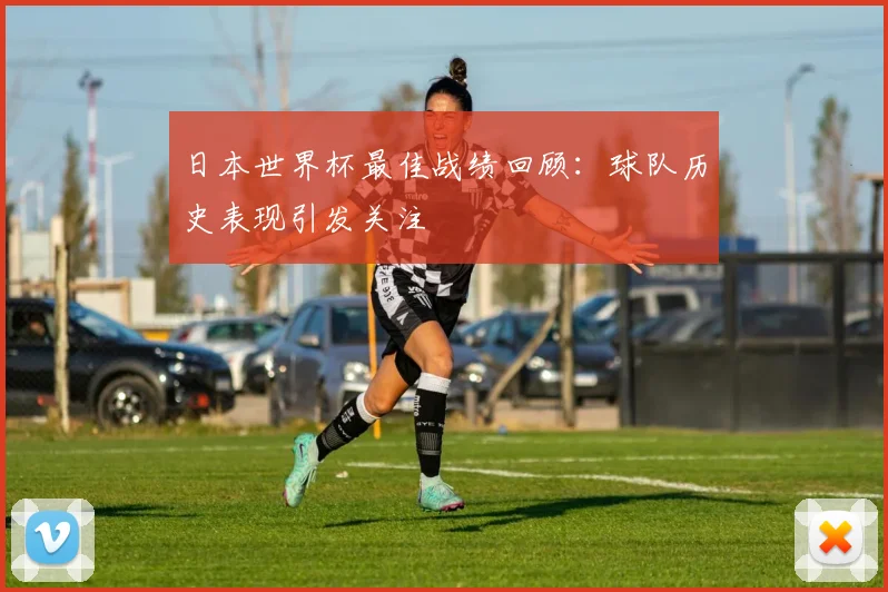 日本世界杯最佳战绩回顾:球队历史表现引发关注