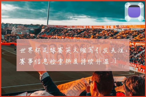 世界杯足球赛英文缩写引发关注,赛事信息检索热度持续升温_1