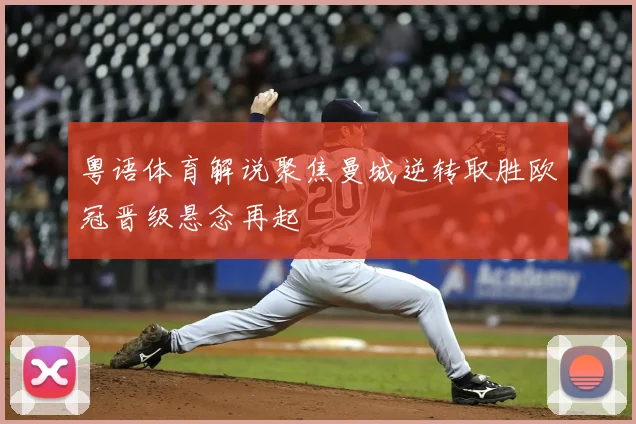 粤语体育解说聚焦曼城逆转取胜欧冠晋级悬念再起