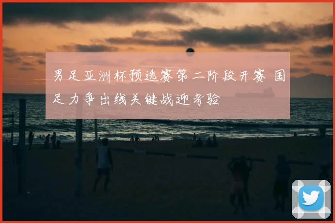男足亚洲杯预选赛第二阶段开赛 国足力争出线关键战迎考验