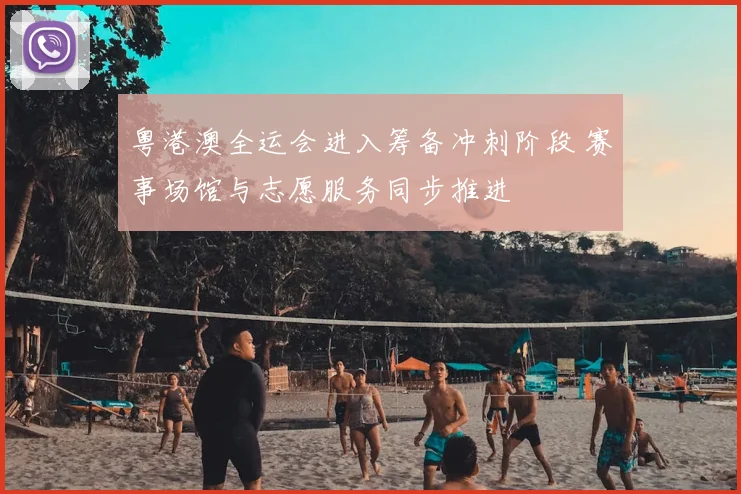 粤港澳全运会进入筹备冲刺阶段 赛事场馆与志愿服务同步推进