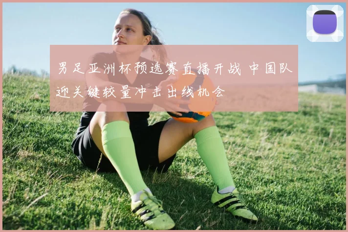 男足亚洲杯预选赛直播开战 中国队迎关键较量冲击出线机会