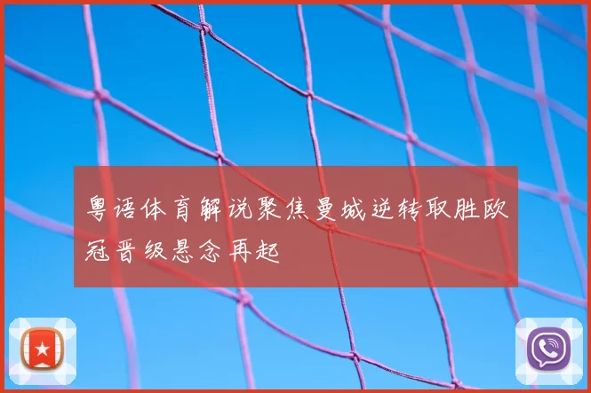 粤语体育解说聚焦曼城逆转取胜欧冠晋级悬念再起