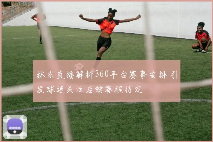 林东直播解析360平台赛事安排 引发球迷关注后续赛程待定