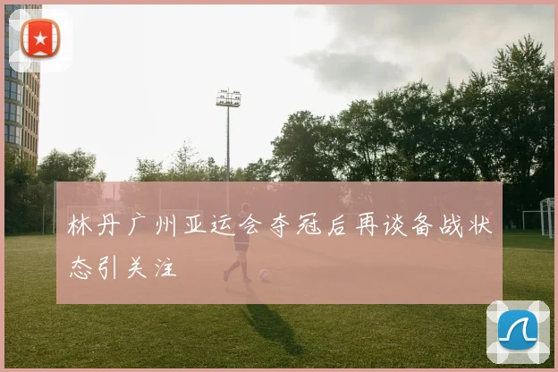 林丹广州亚运会夺冠后再谈备战状态引关注