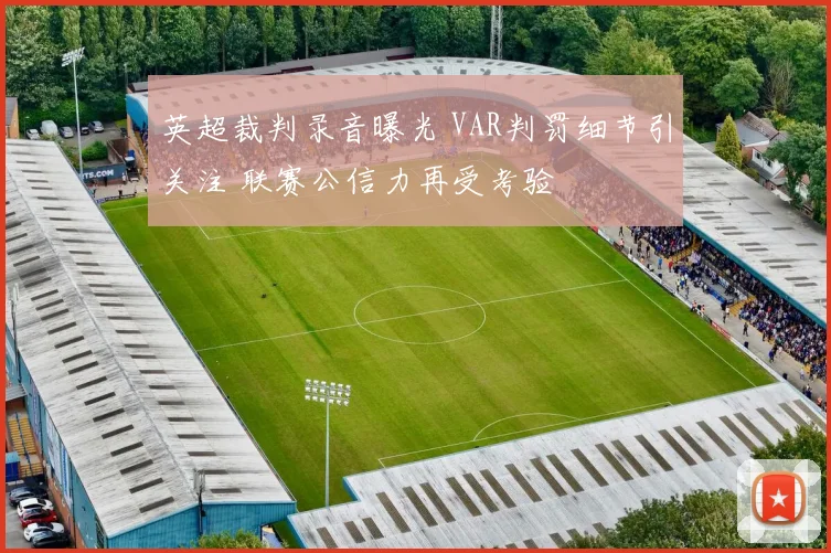 英超裁判录音曝光 VAR判罚细节引关注 联赛公信力再受考验