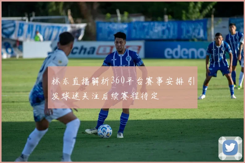 林东直播解析360平台赛事安排 引发球迷关注后续赛程待定
