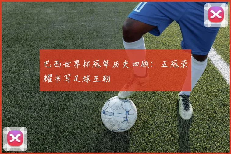 巴西世界杯冠军历史回顾：五冠荣耀书写足球王朝